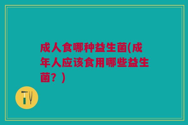 成人食哪种益生菌(成年人应该食用哪些益生菌?) 成人食哪种益生菌(成年人应该食用哪些益生菌?)