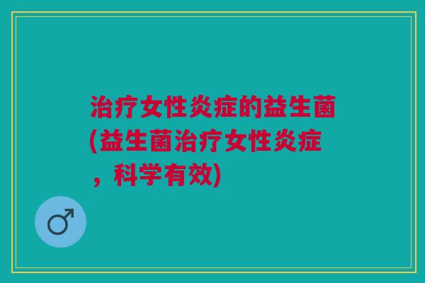 治疗女性炎症的益生菌(益生菌治疗女性炎症,科学有效)