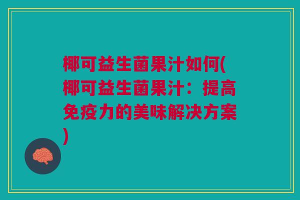 椰可益生菌果汁如何(椰可益生菌果汁:提高免疫力的美味解决方案)