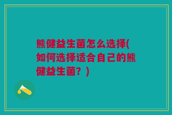 熊健益生菌怎么选择(如何选择适合自己的熊健益生菌?) 熊健益生菌怎么选择(如何选择适合自己的熊健益生菌?)