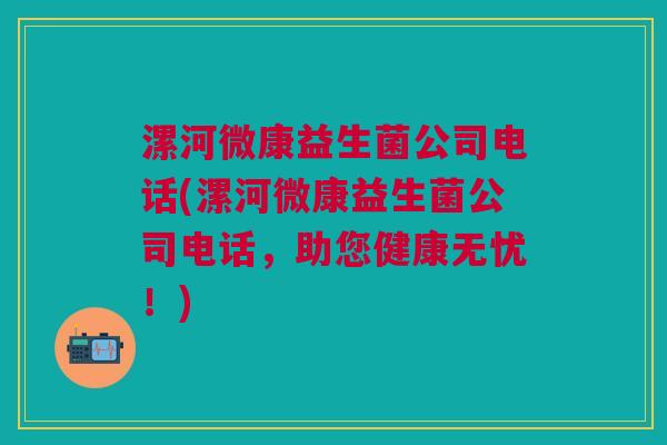 漯河微康益生菌公司电话(漯河微康益生菌公司电话,助您健康无忧!)