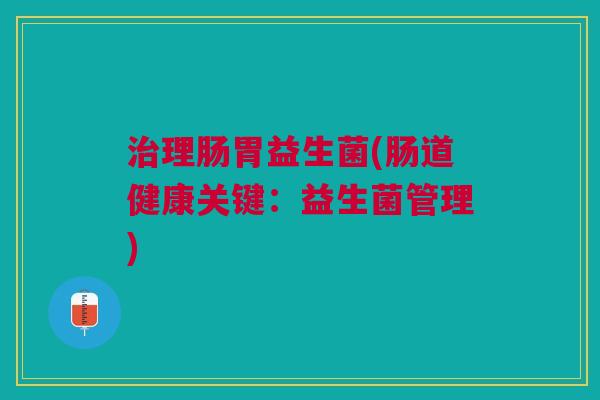 治理肠胃益生菌(肠道健康关键:益生菌管理)