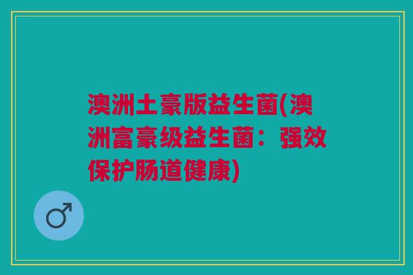 澳洲土豪版益生菌(澳洲富豪级益生菌:强效保护肠道健康)