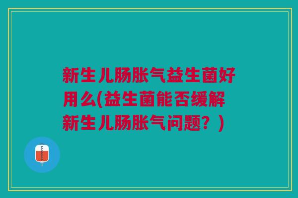 新生儿肠胀气益生菌好用么(益生菌能否缓解新生儿肠胀气问题?)