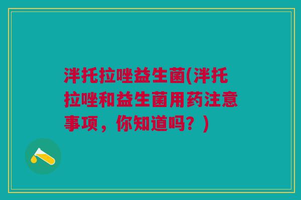 泮托拉唑益生菌(泮托拉唑和益生菌用药注意事项,你知道吗?)