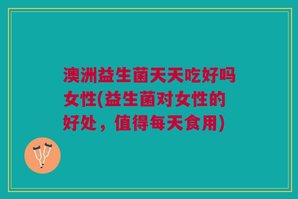澳洲益生菌天天吃好吗女性(益生菌对女性的好处,值得每天食用)