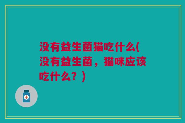 没有益生菌猫吃什么(没有益生菌,猫咪应该吃什么?)