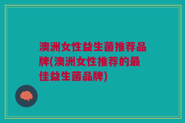 澳洲女性益生菌推荐品牌(澳洲女性推荐的最佳益生菌品牌)