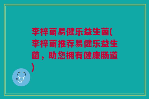李梓萌易健乐益生菌(李梓萌推荐易健乐益生菌,助您拥有健康肠道)