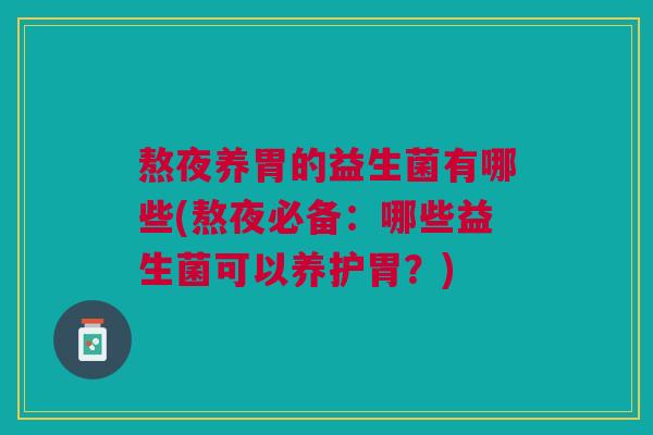 熬夜养胃的益生菌有哪些(熬夜必备:哪些益生菌可以养护胃?) 熬夜养胃的益生菌有哪些(熬夜必备:哪些益生菌可以养护胃?)