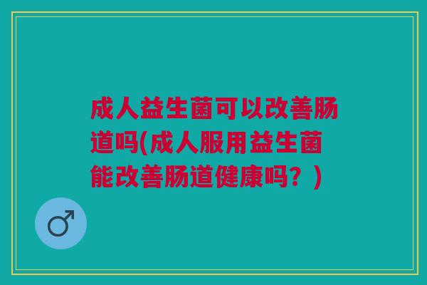 成人益生菌可以改善肠道吗(成人服用益生菌能改善肠道健康吗?)