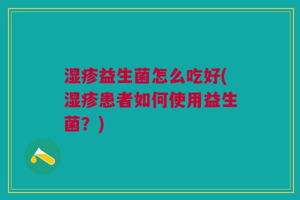 益生菌怎么吃好(患者如何使用益生菌?) 益生菌怎么吃好(患者如何使用益生菌?)