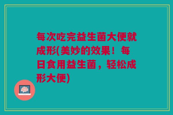 每次吃完益生菌大便就成形(美妙的效果!每日食用益生菌,轻松成形大便)