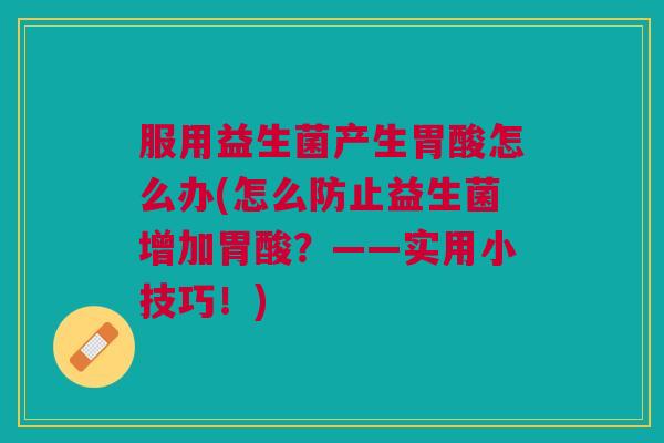服用益生菌产生胃酸怎么办(怎么防止益生菌增加胃酸?——实用小技巧!)