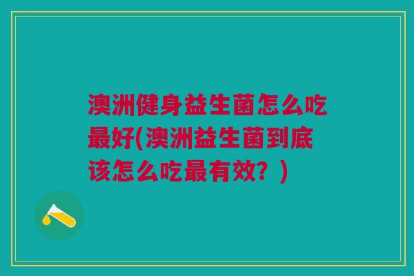 澳洲健身益生菌怎么吃最好(澳洲益生菌到底该怎么吃最有效?)