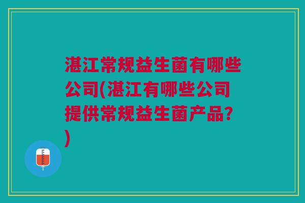 湛江常规益生菌有哪些公司(湛江有哪些公司提供常规益生菌产品?)