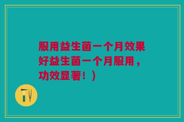 服用益生菌一个月效果好益生菌一个月服用，功效显著！)