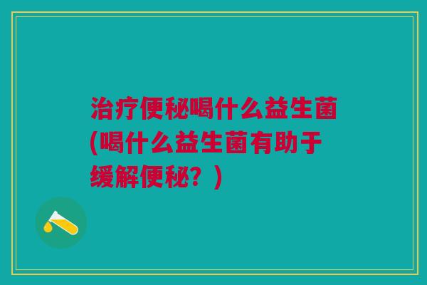 喝什么益生菌(喝什么益生菌有助于缓解?) 喝什么益生菌(喝什么益生菌有助于缓解?)