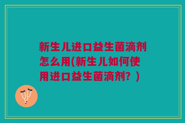 新生儿进口益生菌滴剂怎么用(新生儿如何使用进口益生菌滴剂?) 新生儿进口益生菌滴剂怎么用(新生儿如何使用进口益生菌滴剂?)