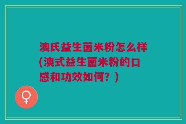 澳氏益生菌米粉怎么样(澳式益生菌米粉的口感和功效如何?)