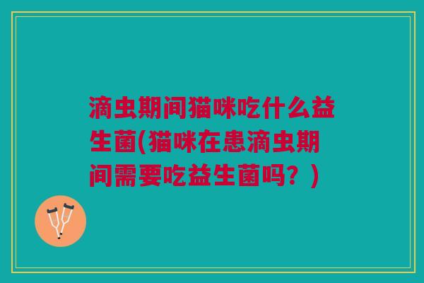 滴虫期间猫咪吃什么益生菌(猫咪在患滴虫期间需要吃益生菌吗?)
