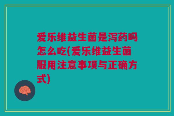 爱乐维益生菌是泻药吗怎么吃(爱乐维益生菌服用注意事项与正确方式)
