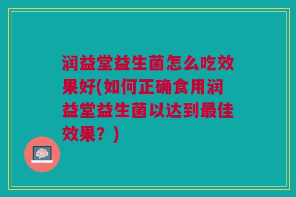 润益堂益生菌怎么吃效果好(如何正确食用润益堂益生菌以达到最佳效果?)