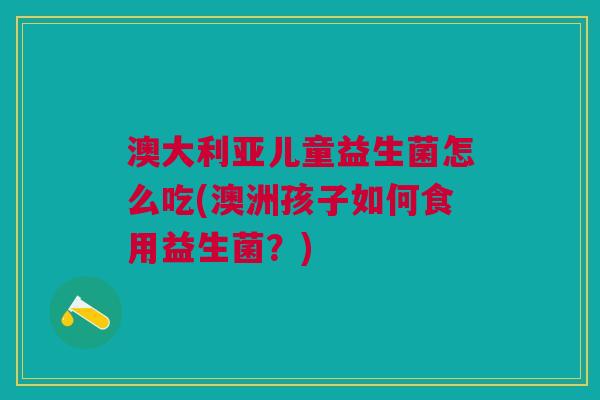 澳大利亚儿童益生菌怎么吃(澳洲孩子如何食用益生菌?)