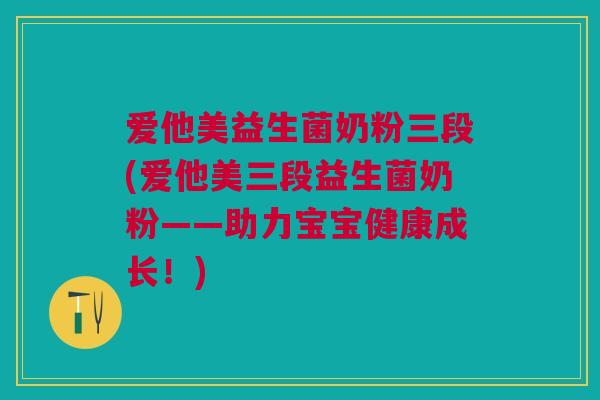爱他美益生菌奶粉三段(爱他美三段益生菌奶粉——助力宝宝健康成长!)