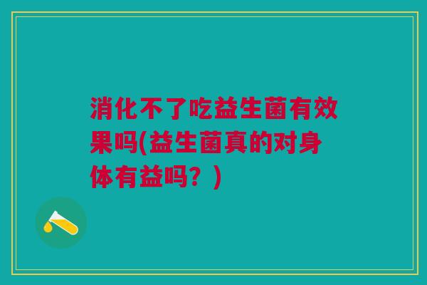 消化不了吃益生菌有效果吗(益生菌真的对身体有益吗?) 消化不了吃益生菌有效果吗(益生菌真的对身体有益吗?)