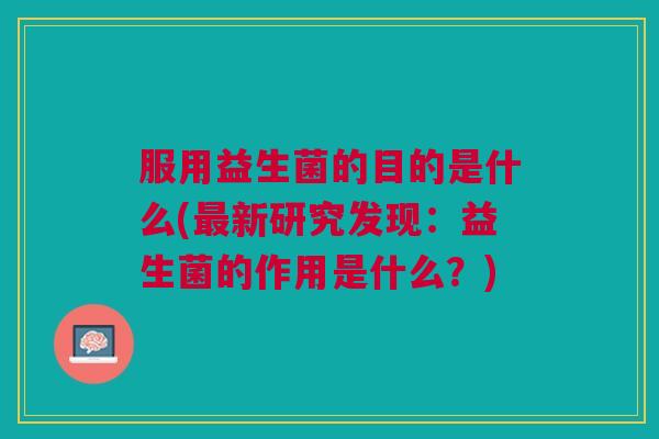 服用益生菌的目的是什么(最新研究发现:益生菌的作用是什么?)