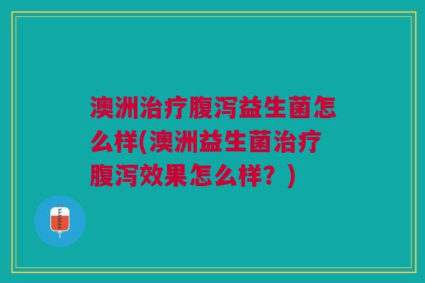 澳洲治疗腹泻益生菌怎么样(澳洲益生菌治疗腹泻效果怎么样?)