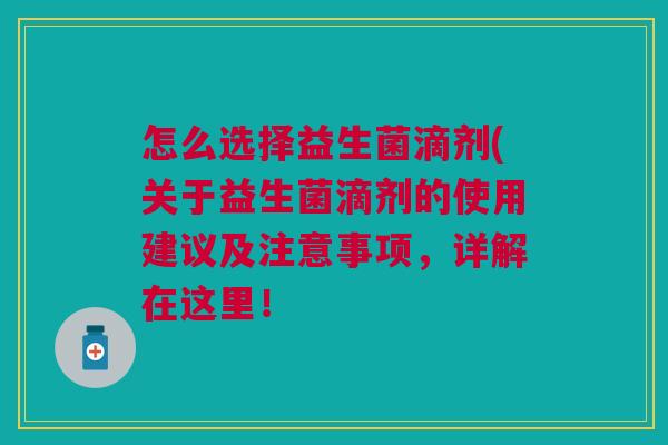 怎么选择益生菌滴剂(关于益生菌滴剂的使用建议及注意事项,详解在这里!
