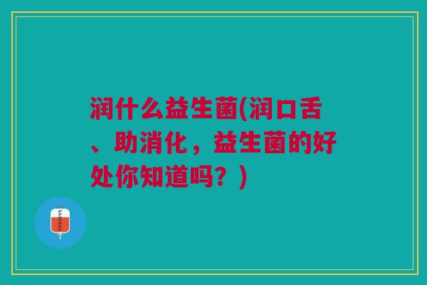 润什么益生菌(润口舌、助消化,益生菌的好处你知道吗?)