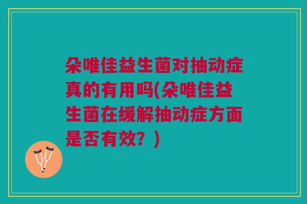 朵唯佳益生菌对抽动症真的有用吗(朵唯佳益生菌在缓解抽动症方面是否有效？)