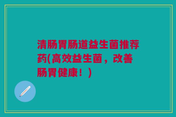 清肠胃肠道益生菌推荐药(高效益生菌,改善肠胃健康!)