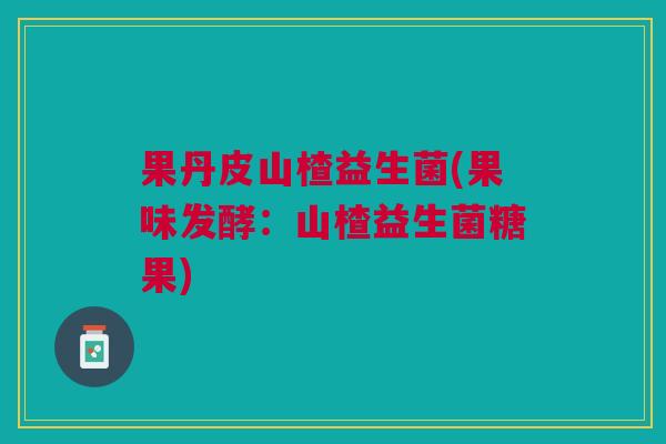 果丹皮山楂益生菌(果味发酵:山楂益生菌糖果)