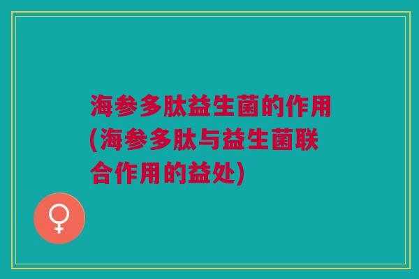 海参多肽益生菌的作用(海参多肽与益生菌联合作用的益处)