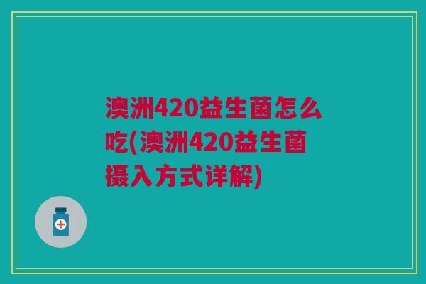 澳洲420益生菌怎么吃(澳洲420益生菌摄入方式详解) 澳洲420益生菌怎么吃(澳洲420益生菌摄入方式详解)