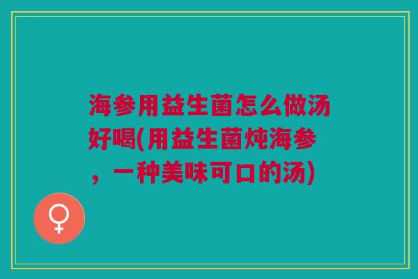 海参用益生菌怎么做汤好喝(用益生菌炖海参,一种美味可口的汤) 海参用益生菌怎么做汤好喝(用益生菌炖海参,一种美味可口的汤)