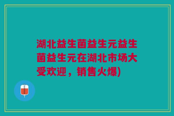 湖北益生菌益生元益生菌益生元在湖北市场大受欢迎,销售火爆)