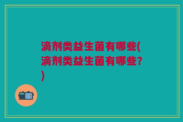 滴剂类益生菌有哪些(滴剂类益生菌有哪些?) 滴剂类益生菌有哪些(滴剂类益生菌有哪些?)