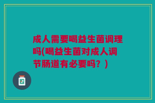 成人需要喝益生菌调理吗(喝益生菌对成人调节肠道有必要吗？)