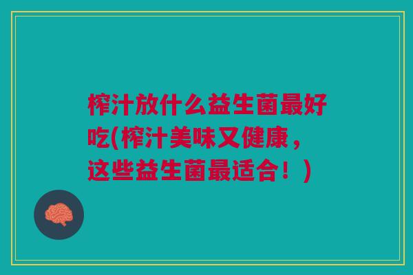 榨汁放什么益生菌最好吃(榨汁美味又健康,这些益生菌最适合!)