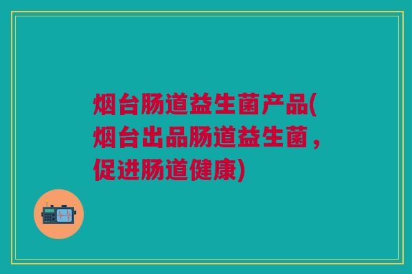 烟台肠道益生菌产品(烟台出品肠道益生菌,促进肠道健康) 烟台肠道益生菌产品(烟台出品肠道益生菌,促进肠道健康)