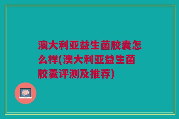 澳大利亚益生菌胶囊怎么样(澳大利亚益生菌胶囊评测及推荐)