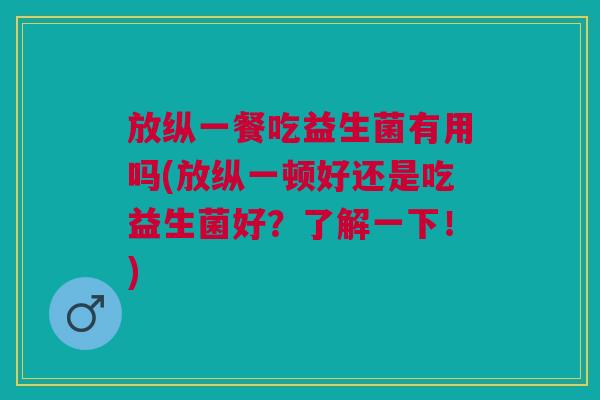 放纵一餐吃益生菌有用吗(放纵一顿好还是吃益生菌好?了解一下!)