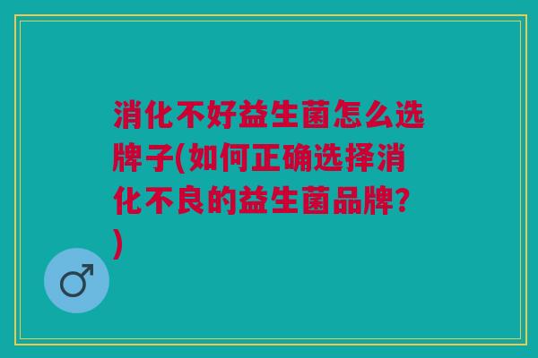 消化不好益生菌怎么选牌子(如何正确选择的益生菌品牌?) 消化不好益生菌怎么选牌子(如何正确选择的益生菌品牌?)