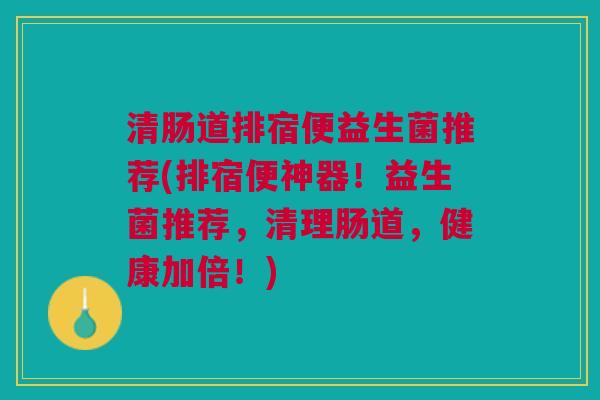 清肠道排宿便益生菌推荐(排宿便神器!益生菌推荐,清理肠道,健康加倍!) 清肠道排宿便益生菌推荐(排宿便神器!益生菌推荐,清理肠道,健康加倍!)