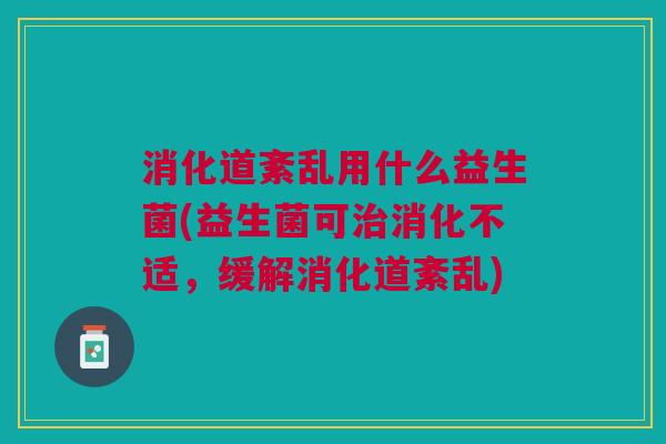 消化道紊乱用什么益生菌(益生菌可治消化不适,缓解消化道紊乱)